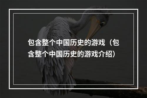 包含整个中国历史的游戏（包含整个中国历史的游戏介绍）