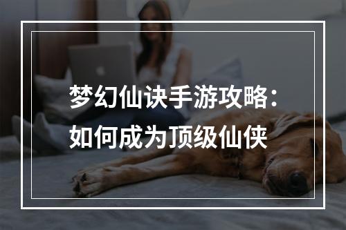 梦幻仙诀手游攻略：如何成为顶级仙侠