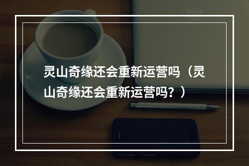 灵山奇缘还会重新运营吗（灵山奇缘还会重新运营吗？）