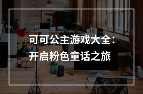 可可公主游戏大全：开启粉色童话之旅