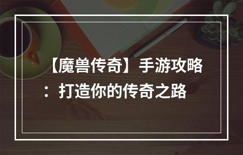 【魔兽传奇】手游攻略：打造你的传奇之路