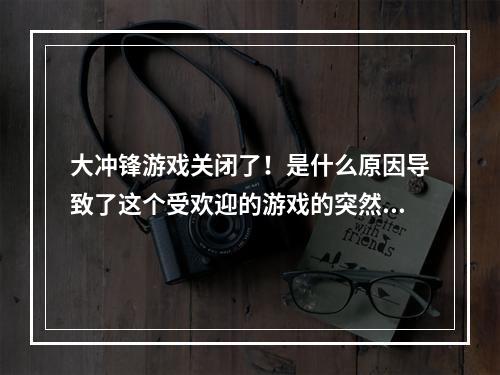 大冲锋游戏关闭了！是什么原因导致了这个受欢迎的游戏的突然关闭呢？以下是四个小标题，将深入探讨这个问题