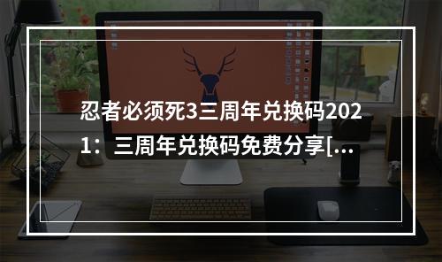 忍者必须死3三周年兑换码2021：三周年兑换码免费分享[多图]--安卓攻略网