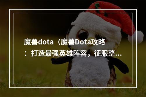 魔兽dota（魔兽Dota攻略：打造最强英雄阵容，征服整个游戏世界）