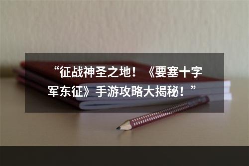 “征战神圣之地！《要塞十字军东征》手游攻略大揭秘！”