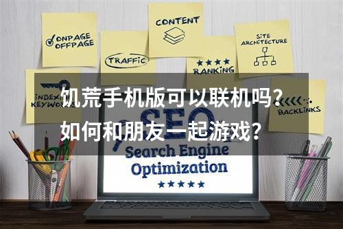 饥荒手机版可以联机吗？如何和朋友一起游戏？