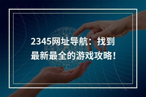 2345网址导航：找到最新最全的游戏攻略！