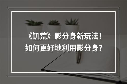 《饥荒》影分身新玩法！如何更好地利用影分身？