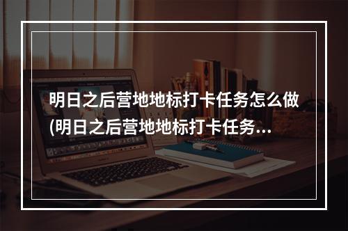 明日之后营地地标打卡任务怎么做(明日之后营地地标打卡任务怎么做的)