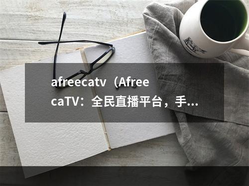 afreecatv（AfreecaTV：全民直播平台，手游攻略必备参考！）