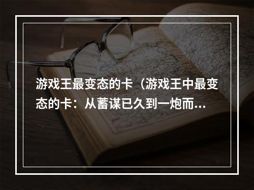 游戏王最变态的卡（游戏王中最变态的卡：从蓄谋已久到一炮而红）