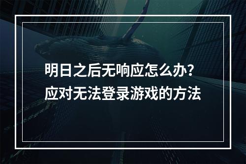 明日之后无响应怎么办？应对无法登录游戏的方法