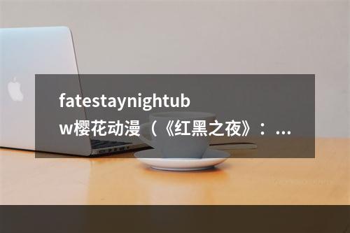 fatestaynightubw樱花动漫（《红黑之夜》：fatestaynightubw樱花动漫攻略）