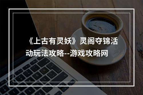 《上古有灵妖》灵阁夺锦活动玩法攻略--游戏攻略网