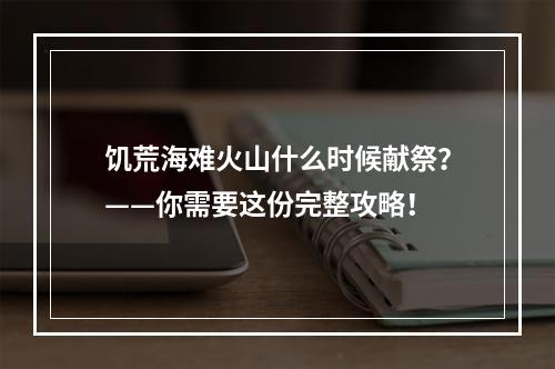 饥荒海难火山什么时候献祭？——你需要这份完整攻略！