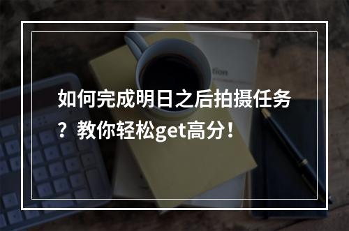 如何完成明日之后拍摄任务？教你轻松get高分！