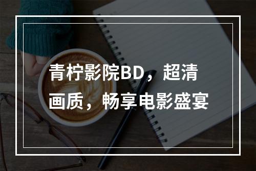 青柠影院BD，超清画质，畅享电影盛宴