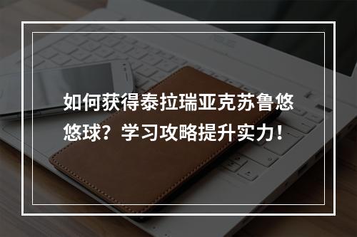 如何获得泰拉瑞亚克苏鲁悠悠球？学习攻略提升实力！