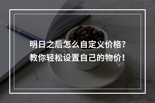 明日之后怎么自定义价格？教你轻松设置自己的物价！