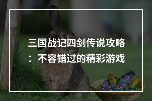 三国战记四剑传说攻略：不容错过的精彩游戏