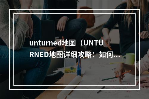 unturned地图（UNTURNED地图详细攻略：如何在游戏中掌控地图？）