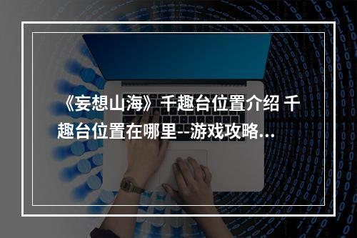 《妄想山海》千趣台位置介绍 千趣台位置在哪里--游戏攻略网