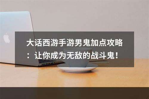 大话西游手游男鬼加点攻略：让你成为无敌的战斗鬼！