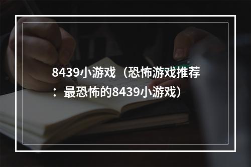 8439小游戏（恐怖游戏推荐：最恐怖的8439小游戏）