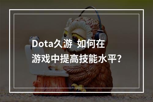 Dota久游  如何在游戏中提高技能水平？