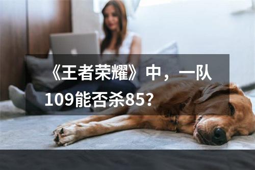 《王者荣耀》中，一队109能否杀85？