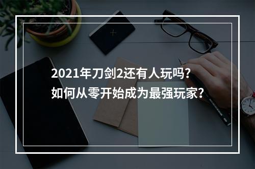 2021年刀剑2还有人玩吗？如何从零开始成为最强玩家？