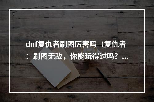 dnf复仇者刷图厉害吗（复仇者：刷图无敌，你能玩得过吗？）