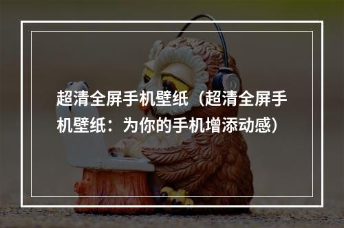 超清全屏手机壁纸（超清全屏手机壁纸：为你的手机增添动感）