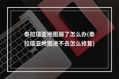 泰拉瑞亚地图崩了怎么办(泰拉瑞亚地图进不去怎么修复)