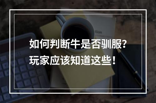 如何判断牛是否驯服？玩家应该知道这些！