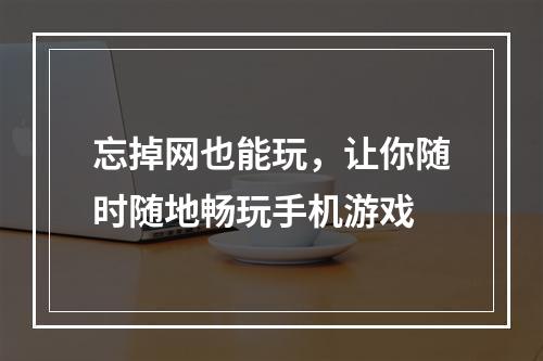 忘掉网也能玩，让你随时随地畅玩手机游戏