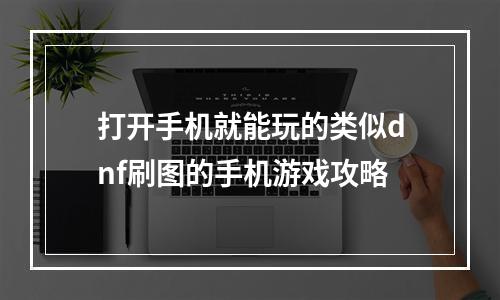 打开手机就能玩的类似dnf刷图的手机游戏攻略