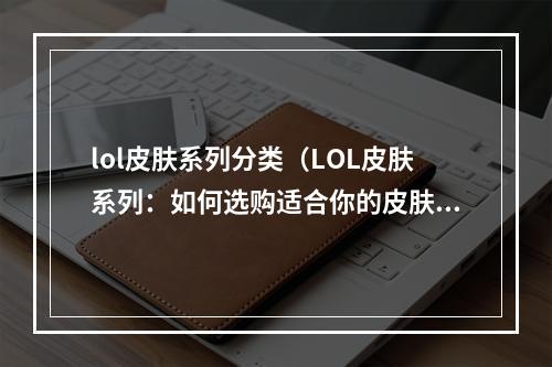 lol皮肤系列分类（LOL皮肤系列：如何选购适合你的皮肤？）