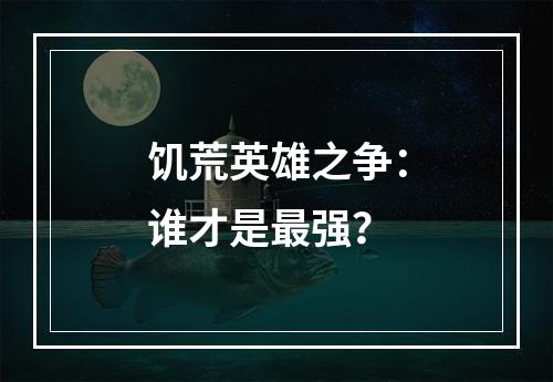 饥荒英雄之争：谁才是最强？