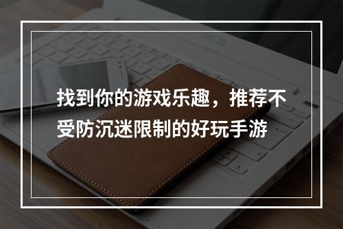 找到你的游戏乐趣，推荐不受防沉迷限制的好玩手游