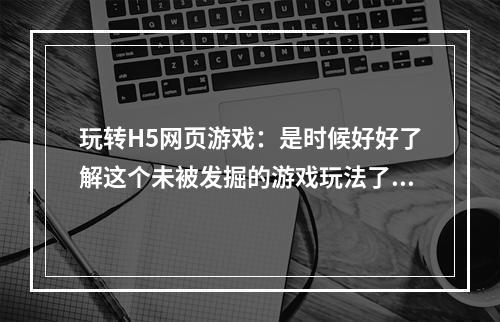 玩转H5网页游戏：是时候好好了解这个未被发掘的游戏玩法了！