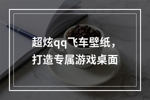 超炫qq飞车壁纸，打造专属游戏桌面