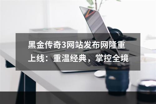 黑金传奇3网站发布网隆重上线：重温经典，掌控全境