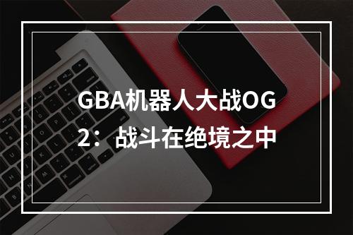 GBA机器人大战OG2：战斗在绝境之中