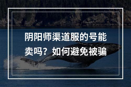 阴阳师渠道服的号能卖吗？如何避免被骗