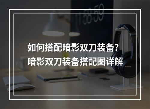 如何搭配暗影双刀装备？暗影双刀装备搭配图详解