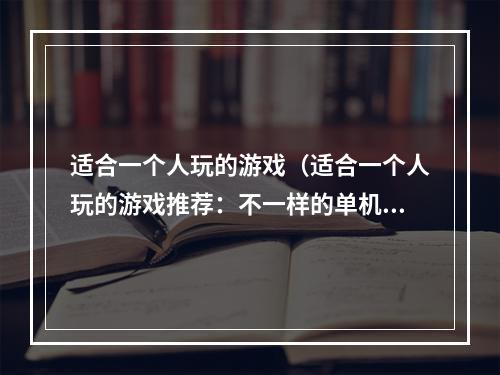 适合一个人玩的游戏（适合一个人玩的游戏推荐：不一样的单机游戏选择）