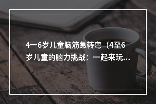 4一6岁儿童脑筋急转弯（4至6岁儿童的脑力挑战：一起来玩脑筋急转弯吧！）