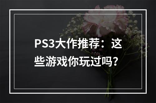 PS3大作推荐：这些游戏你玩过吗？