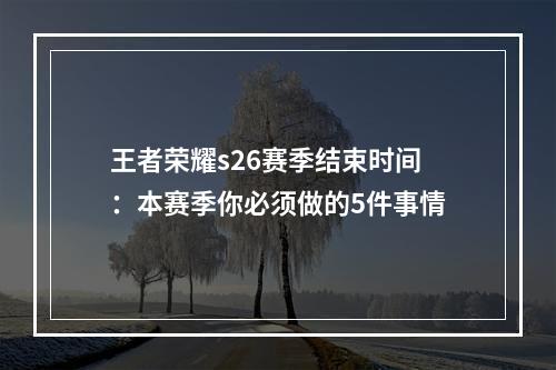 王者荣耀s26赛季结束时间：本赛季你必须做的5件事情